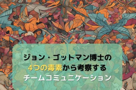 ジョン・ゴットマン博士の「4つの毒素」から考察するチームコミュニケーション
